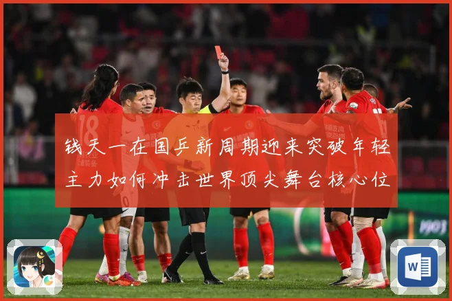 钱天一在国乒新周期迎来突破年轻主力如何冲击世界顶尖舞台核心位置解析-深度解析