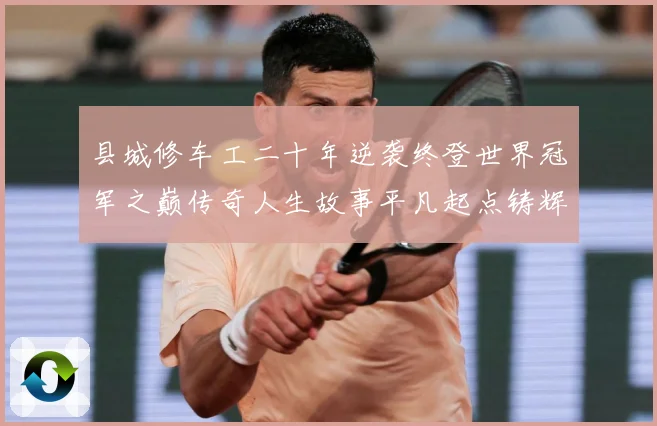 县城修车工二十年逆袭终登世界冠军之巅传奇人生故事平凡起点铸辉成长观察-深度解析