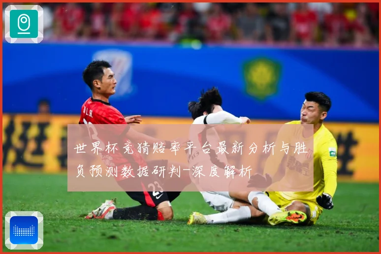 世界杯竞猜赔率平台最新分析与胜负预测数据研判-深度解析