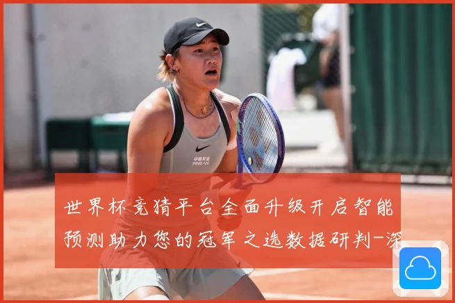 世界杯竞猜平台全面升级开启智能预测助力您的冠军之选数据研判-深度解析