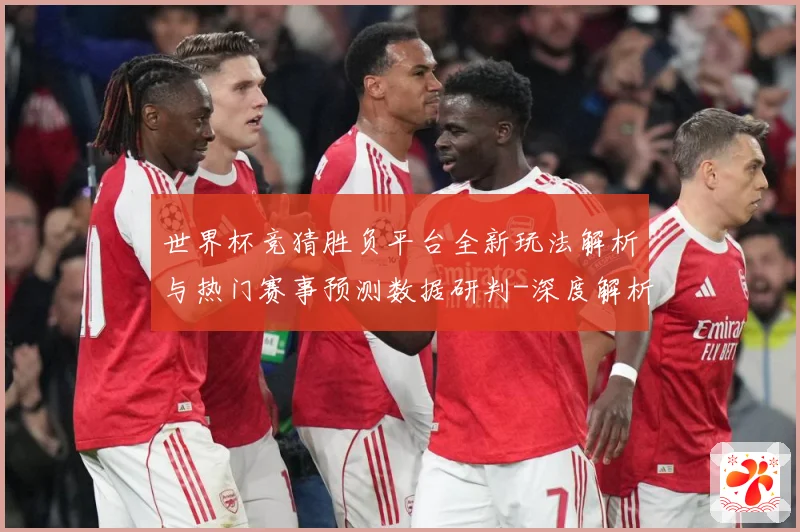 世界杯竞猜胜负平台全新玩法解析与热门赛事预测数据研判-深度解析