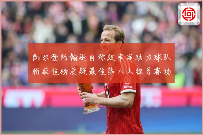 凯尔登约翰逊自称效率高助力球队斩获佳绩质疑最佳第六人称号赛场复盘-深度解析