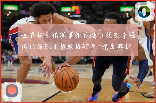 世界杯竞猜赛事推荐精准预测夺冠热门球队走势数据研判-深度解析