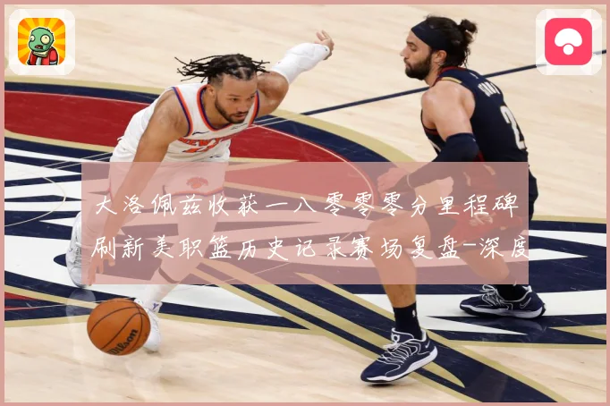 大洛佩兹收获一八零零零分里程碑刷新美职篮历史记录赛场复盘-深度解析