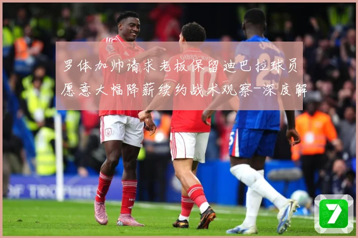 罗体加帅请求老板保留迪巴拉球员愿意大幅降薪续约战术观察-深度解析