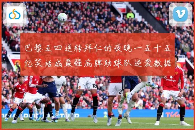 巴黎五四逆转拜仁的夜晚一五十五亿笑话成最强底牌助球队逆袭数据研判-深度解析