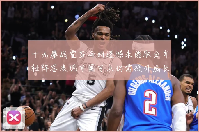十九鏖战霍芬海姆遗憾未能取分年轻阵容表现可圈可点仍需提升成长观察-深度解析