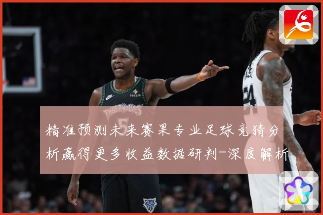 精准预测未来赛果专业足球竞猜分析赢得更多收益数据研判-深度解析