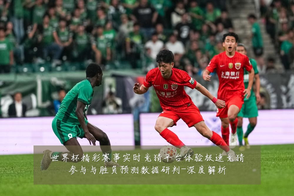 世界杯精彩赛事实时竞猜平台体验极速竞猜参与与胜负预测数据研判-深度解析
