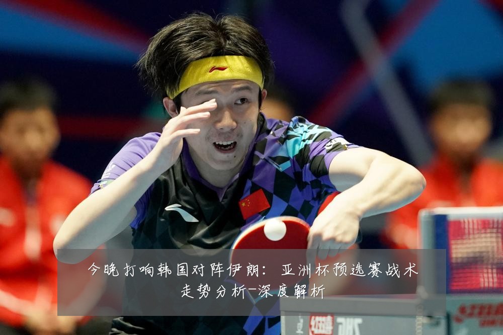 今晚打响韩国对阵伊朗：亚洲杯预选赛战术走势分析-深度解析